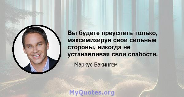 Вы будете преуспеть только, максимизируя свои сильные стороны, никогда не устанавливая свои слабости.