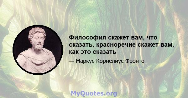 Философия скажет вам, что сказать, красноречие скажет вам, как это сказать