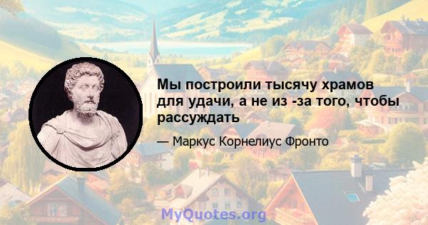 Мы построили тысячу храмов для удачи, а не из -за того, чтобы рассуждать