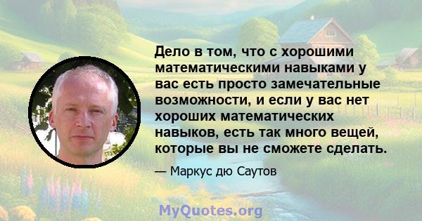 Дело в том, что с хорошими математическими навыками у вас есть просто замечательные возможности, и если у вас нет хороших математических навыков, есть так много вещей, которые вы не сможете сделать.