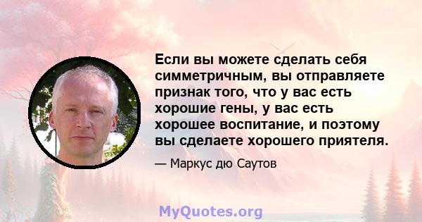 Если вы можете сделать себя симметричным, вы отправляете признак того, что у вас есть хорошие гены, у вас есть хорошее воспитание, и поэтому вы сделаете хорошего приятеля.