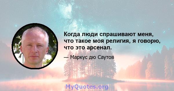 Когда люди спрашивают меня, что такое моя религия, я говорю, что это арсенал.