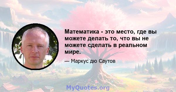 Математика - это место, где вы можете делать то, что вы не можете сделать в реальном мире.