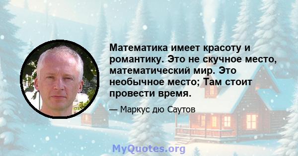 Математика имеет красоту и романтику. Это не скучное место, математический мир. Это необычное место; Там стоит провести время.