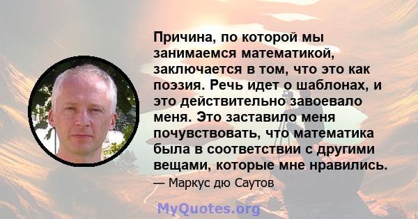 Причина, по которой мы занимаемся математикой, заключается в том, что это как поэзия. Речь идет о шаблонах, и это действительно завоевало меня. Это заставило меня почувствовать, что математика была в соответствии с