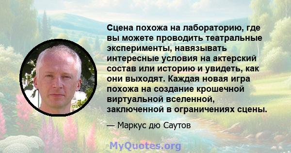 Сцена похожа на лабораторию, где вы можете проводить театральные эксперименты, навязывать интересные условия на актерский состав или историю и увидеть, как они выходят. Каждая новая игра похожа на создание крошечной