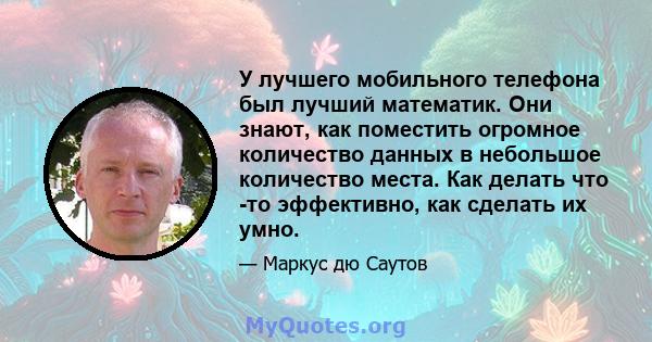 У лучшего мобильного телефона был лучший математик. Они знают, как поместить огромное количество данных в небольшое количество места. Как делать что -то эффективно, как сделать их умно.