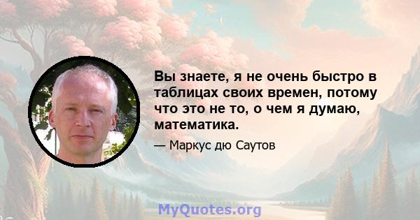 Вы знаете, я не очень быстро в таблицах своих времен, потому что это не то, о чем я думаю, математика.