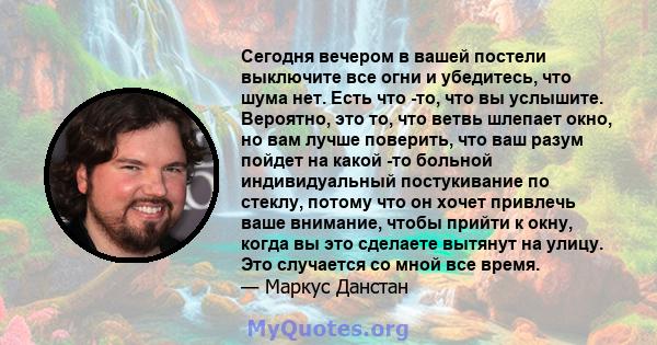 Сегодня вечером в вашей постели выключите все огни и убедитесь, что шума нет. Есть что -то, что вы услышите. Вероятно, это то, что ветвь шлепает окно, но вам лучше поверить, что ваш разум пойдет на какой -то больной