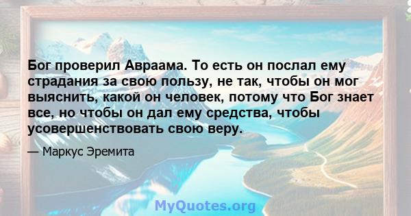 Бог проверил Авраама. То есть он послал ему страдания за свою пользу, не так, чтобы он мог выяснить, какой он человек, потому что Бог знает все, но чтобы он дал ему средства, чтобы усовершенствовать свою веру.