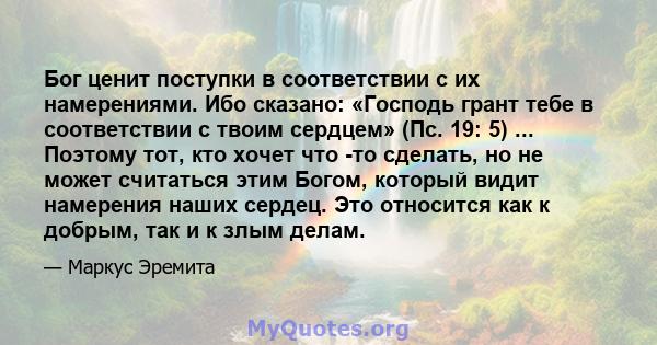 Бог ценит поступки в соответствии с их намерениями. Ибо сказано: «Господь грант тебе в соответствии с твоим сердцем» (Пс. 19: 5) ... Поэтому тот, кто хочет что -то сделать, но не может считаться этим Богом, который