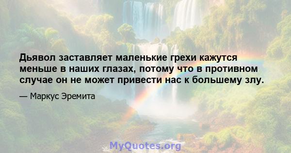 Дьявол заставляет маленькие грехи кажутся меньше в наших глазах, потому что в противном случае он не может привести нас к большему злу.