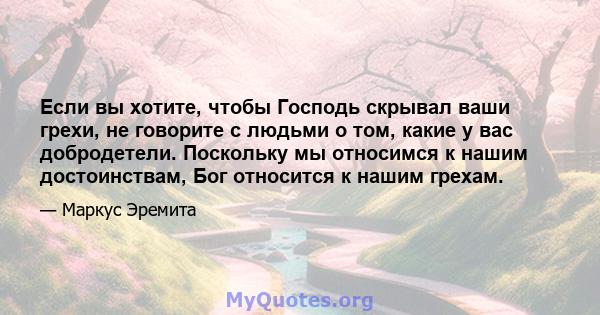 Если вы хотите, чтобы Господь скрывал ваши грехи, не говорите с людьми о том, какие у вас добродетели. Поскольку мы относимся к нашим достоинствам, Бог относится к нашим грехам.