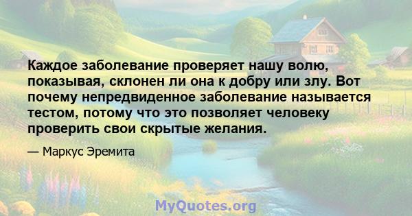 Каждое заболевание проверяет нашу волю, показывая, склонен ли она к добру или злу. Вот почему непредвиденное заболевание называется тестом, потому что это позволяет человеку проверить свои скрытые желания.