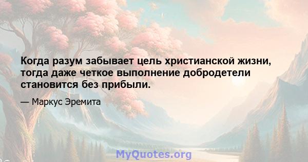 Когда разум забывает цель христианской жизни, тогда даже четкое выполнение добродетели становится без прибыли.