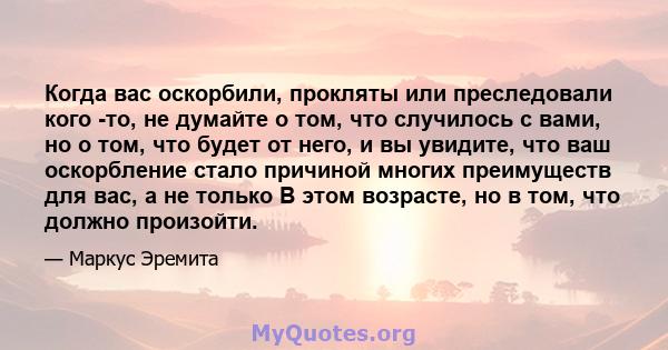 Когда вас оскорбили, прокляты или преследовали кого -то, не думайте о том, что случилось с вами, но о том, что будет от него, и вы увидите, что ваш оскорбление стало причиной многих преимуществ для вас, а не только В