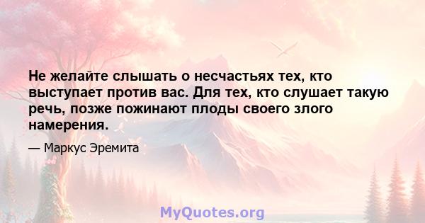 Не желайте слышать о несчастьях тех, кто выступает против вас. Для тех, кто слушает такую ​​речь, позже пожинают плоды своего злого намерения.