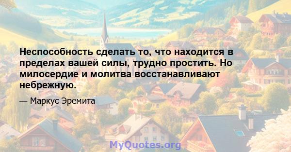 Неспособность сделать то, что находится в пределах вашей силы, трудно простить. Но милосердие и молитва восстанавливают небрежную.