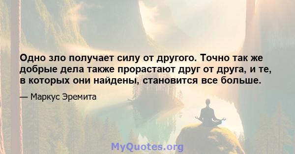 Одно зло получает силу от другого. Точно так же добрые дела также прорастают друг от друга, и те, в которых они найдены, становится все больше.