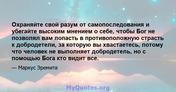 Охраняйте свой разум от самопоследования и убегайте высоким мнением о себе, чтобы Бог не позволял вам попасть в противоположную страсть к добродетели, за которую вы хвастаетесь, потому что человек не выполняет