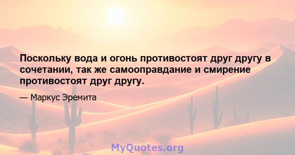 Поскольку вода и огонь противостоят друг другу в сочетании, так же самооправдание и смирение противостоят друг другу.