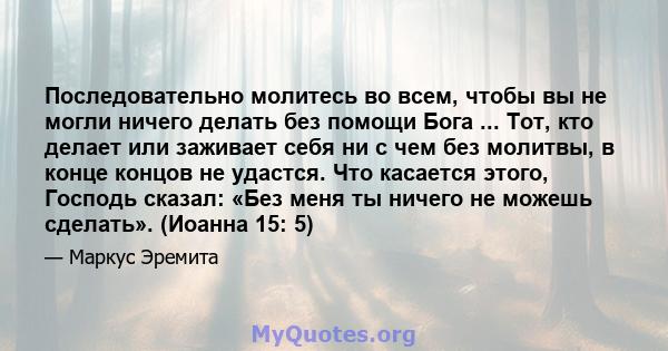 Последовательно молитесь во всем, чтобы вы не могли ничего делать без помощи Бога ... Тот, кто делает или заживает себя ни с чем без молитвы, в конце концов не удастся. Что касается этого, Господь сказал: «Без меня ты