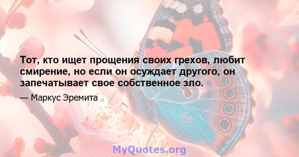 Тот, кто ищет прощения своих грехов, любит смирение, но если он осуждает другого, он запечатывает свое собственное зло.