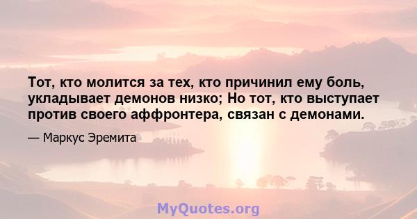 Тот, кто молится за тех, кто причинил ему боль, укладывает демонов низко; Но тот, кто выступает против своего аффронтера, связан с демонами.