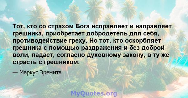 Тот, кто со страхом Бога исправляет и направляет грешника, приобретает добродетель для себя, противодействие греху. Но тот, кто оскорбляет грешника с помощью раздражения и без доброй воли, падает, согласно духовному