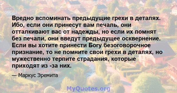 Вредно вспоминать предыдущие грехи в деталях. Ибо, если они принесут вам печаль, они отталкивают вас от надежды, но если их помнят без печали, они введут предыдущее осквернение. Если вы хотите принести Богу