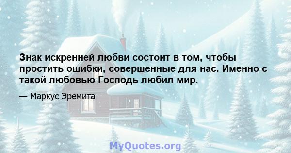 Знак искренней любви состоит в том, чтобы простить ошибки, совершенные для нас. Именно с такой любовью Господь любил мир.