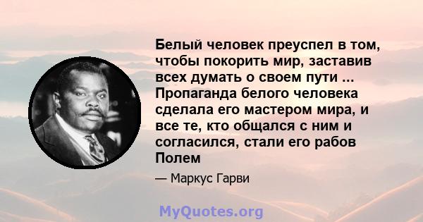 Белый человек преуспел в том, чтобы покорить мир, заставив всех думать о своем пути ... Пропаганда белого человека сделала его мастером мира, и все те, кто общался с ним и согласился, стали его рабов Полем