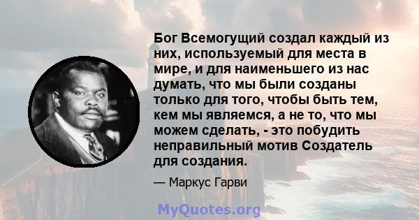 Бог Всемогущий создал каждый из них, используемый для места в мире, и для наименьшего из нас думать, что мы были созданы только для того, чтобы быть тем, кем мы являемся, а не то, что мы можем сделать, - это побудить