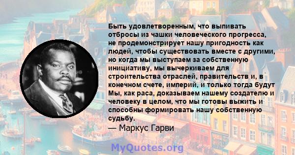 Быть удовлетворенным, что выпивать отбросы из чашки человеческого прогресса, не продемонстрирует нашу пригодность как людей, чтобы существовать вместе с другими, но когда мы выступаем за собственную инициативу, мы