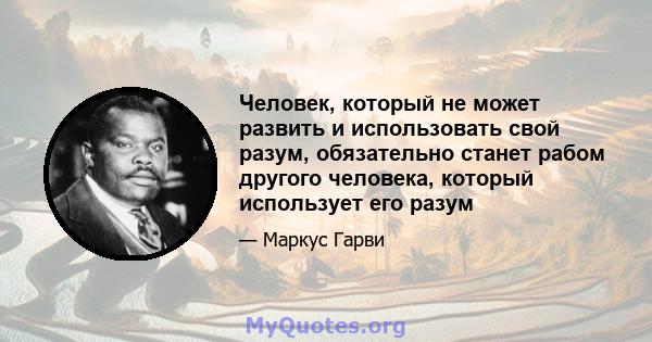 Человек, который не может развить и использовать свой разум, обязательно станет рабом другого человека, который использует его разум