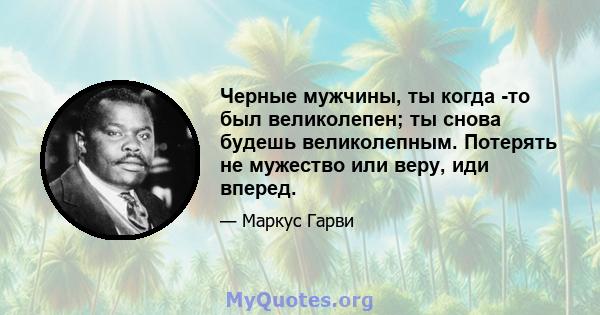 Черные мужчины, ты когда -то был великолепен; ты снова будешь великолепным. Потерять не мужество или веру, иди вперед.