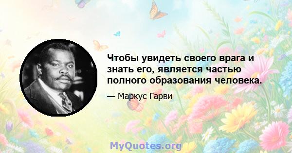 Чтобы увидеть своего врага и знать его, является частью полного образования человека.