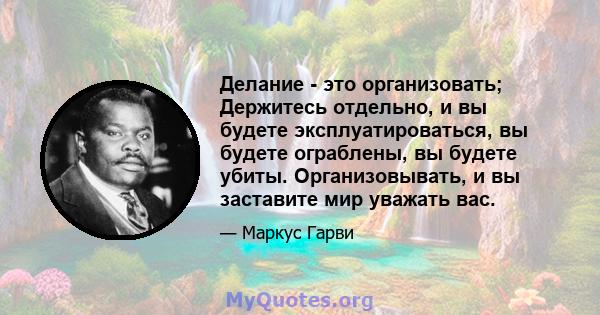 Делание - это организовать; Держитесь отдельно, и вы будете эксплуатироваться, вы будете ограблены, вы будете убиты. Организовывать, и вы заставите мир уважать вас.