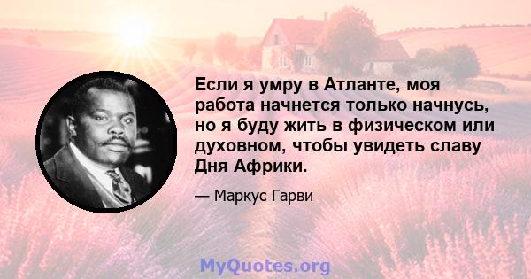 Если я умру в Атланте, моя работа начнется только начнусь, но я буду жить в физическом или духовном, чтобы увидеть славу Дня Африки.