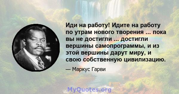 Иди на работу! Идите на работу по утрам нового творения ... пока вы не достигли ... достигли вершины самопрограммы, и из этой вершины дарут миру, и свою собственную цивилизацию.