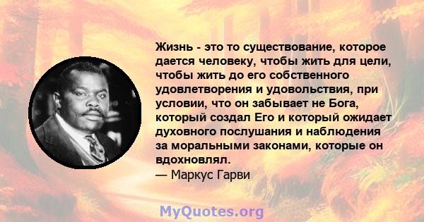 Жизнь - это то существование, которое дается человеку, чтобы жить для цели, чтобы жить до его собственного удовлетворения и удовольствия, при условии, что он забывает не Бога, который создал Его и который ожидает