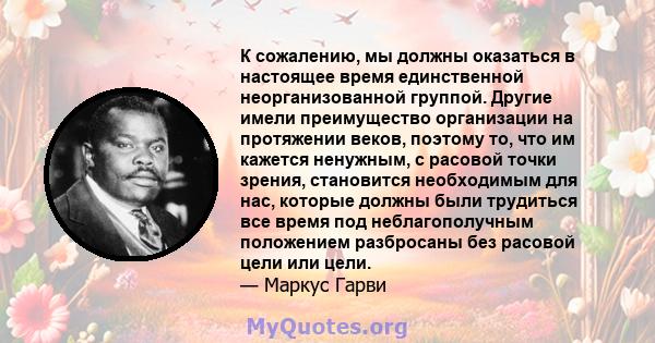 К сожалению, мы должны оказаться в настоящее время единственной неорганизованной группой. Другие имели преимущество организации на протяжении веков, поэтому то, что им кажется ненужным, с расовой точки зрения,