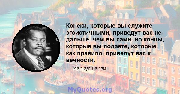 Конеки, которые вы служите эгоистичными, приведут вас не дальше, чем вы сами, но концы, которые вы подаете, которые, как правило, приведут вас к вечности.