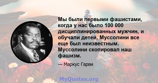 Мы были первыми фашистами, когда у нас было 100 000 дисциплинированных мужчин, и обучали детей, Муссолини все еще был неизвестным. Муссолини скопировал наш фашизм.