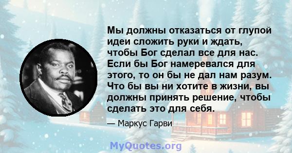 Мы должны отказаться от глупой идеи сложить руки и ждать, чтобы Бог сделал все для нас. Если бы Бог намеревался для этого, то он бы не дал нам разум. Что бы вы ни хотите в жизни, вы должны принять решение, чтобы сделать 