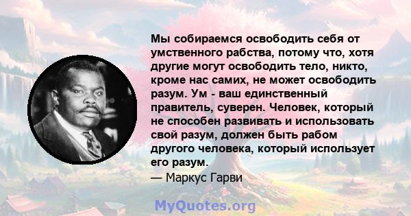 Мы собираемся освободить себя от умственного рабства, потому что, хотя другие могут освободить тело, никто, кроме нас самих, не может освободить разум. Ум - ваш единственный правитель, суверен. Человек, который не