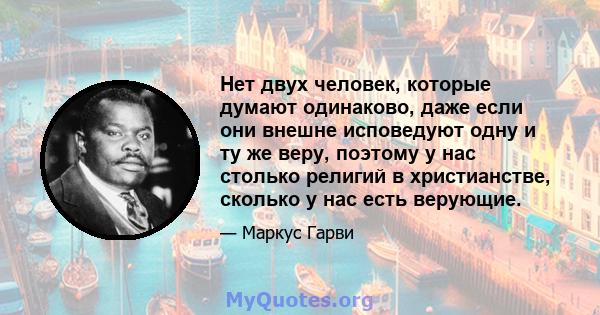 Нет двух человек, которые думают одинаково, даже если они внешне исповедуют одну и ту же веру, поэтому у нас столько религий в христианстве, сколько у нас есть верующие.