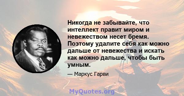 Никогда не забывайте, что интеллект правит миром и невежеством несет бремя. Поэтому удалите себя как можно дальше от невежества и искать как можно дальше, чтобы быть умным.