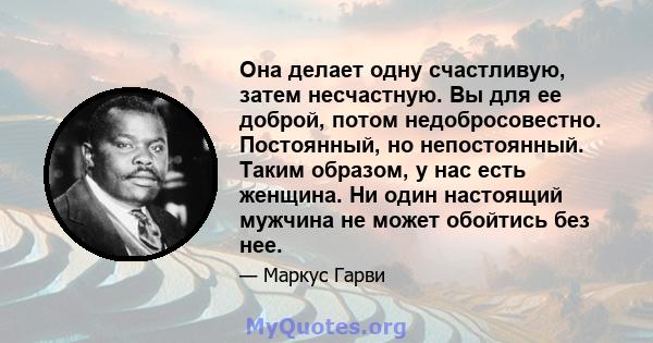 Она делает одну счастливую, затем несчастную. Вы для ее доброй, потом недобросовестно. Постоянный, но непостоянный. Таким образом, у нас есть женщина. Ни один настоящий мужчина не может обойтись без нее.