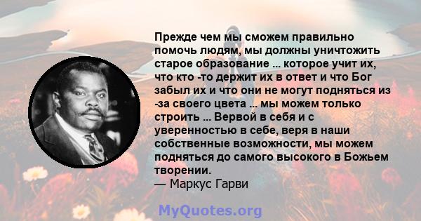 Прежде чем мы сможем правильно помочь людям, мы должны уничтожить старое образование ... которое учит их, что кто -то держит их в ответ и что Бог забыл их и что они не могут подняться из -за своего цвета ... мы можем